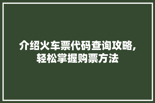 介绍火车票代码查询攻略,轻松掌握购票方法