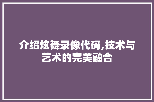 介绍炫舞录像代码,技术与艺术的完美融合