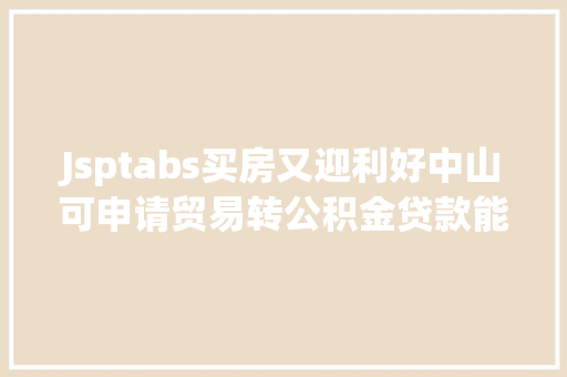 Jsptabs买房又迎利好中山可申请贸易转公积金贷款能省一年夜笔钱