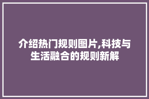 介绍热门规则图片,科技与生活融合的规则新解