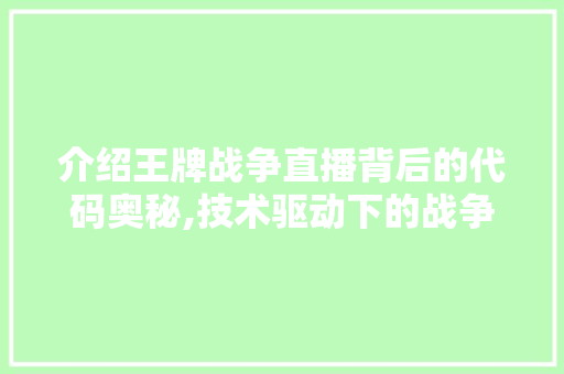 介绍王牌战争直播背后的代码奥秘,技术驱动下的战争体验革新