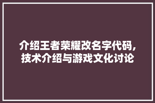 介绍王者荣耀改名字代码,技术介绍与游戏文化讨论