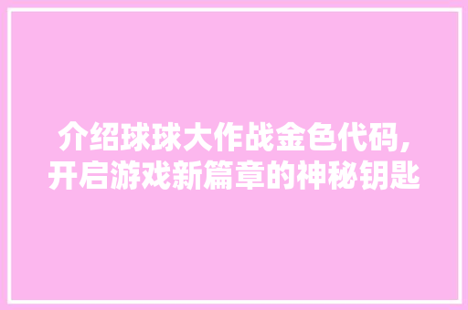 介绍球球大作战金色代码,开启游戏新篇章的神秘钥匙 Bootstrap