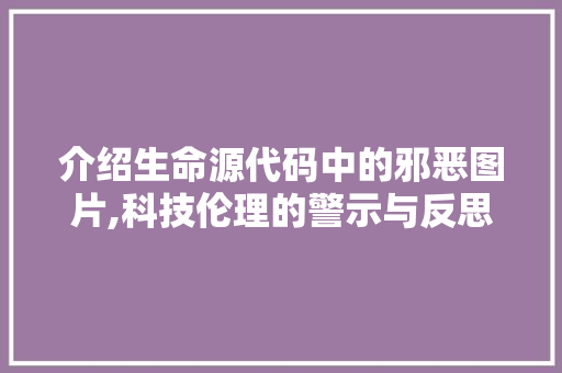 介绍生命源代码中的邪恶图片,科技伦理的警示与反思