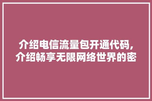 介绍电信流量包开通代码,介绍畅享无限网络世界的密钥