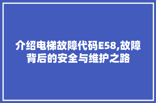 介绍电梯故障代码E58,故障背后的安全与维护之路