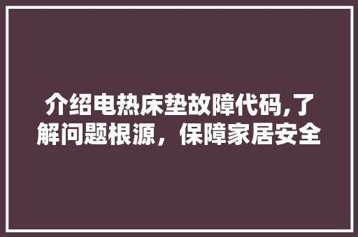 介绍电热床垫故障代码,了解问题根源，保障家居安全