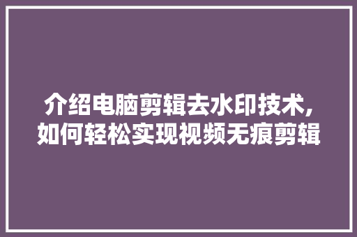 介绍电脑剪辑去水印技术,如何轻松实现视频无痕剪辑