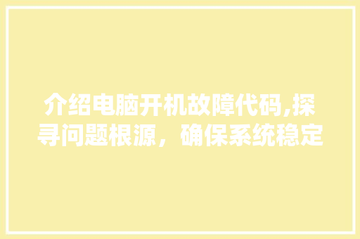 介绍电脑开机故障代码,探寻问题根源，确保系统稳定运行