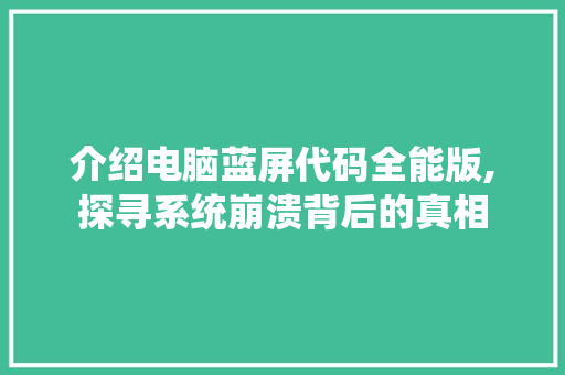 介绍电脑蓝屏代码全能版,探寻系统崩溃背后的真相