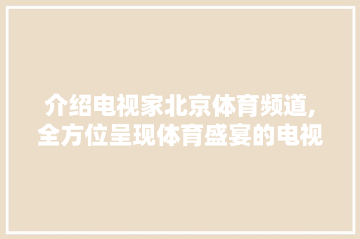 介绍电视家北京体育频道,全方位呈现体育盛宴的电视平台