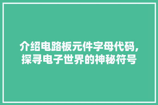 介绍电路板元件字母代码,探寻电子世界的神秘符号