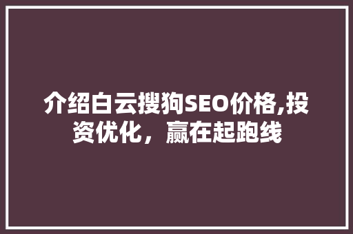 介绍白云搜狗SEO价格,投资优化，赢在起跑线