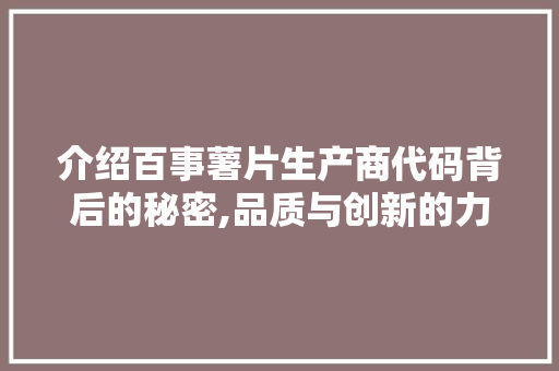 介绍百事薯片生产商代码背后的秘密,品质与创新的力量