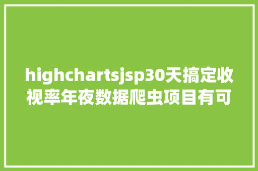 highchartsjsp30天搞定收视率年夜数据爬虫项目有可能吗 JavaScript