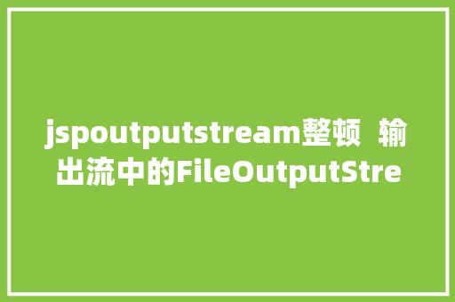 jspoutputstream整顿  输出流中的FileOutputStream