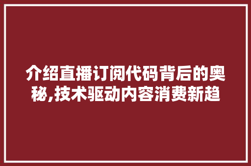 介绍直播订阅代码背后的奥秘,技术驱动内容消费新趋势