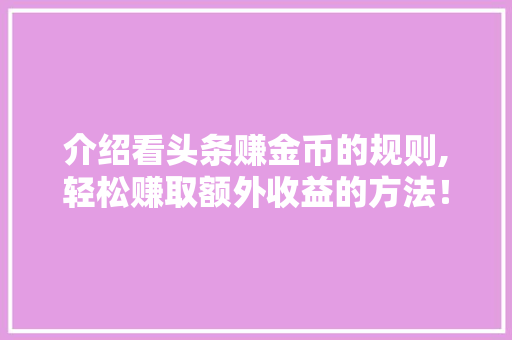 介绍看头条赚金币的规则,轻松赚取额外收益的方法！