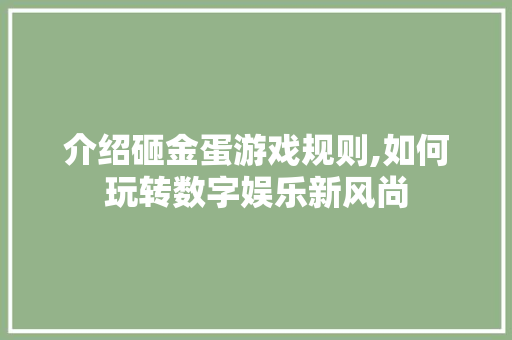 介绍砸金蛋游戏规则,如何玩转数字娱乐新风尚