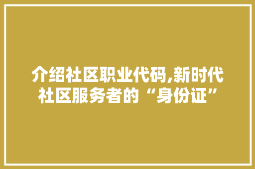 介绍社区职业代码,新时代社区服务者的“身份证”