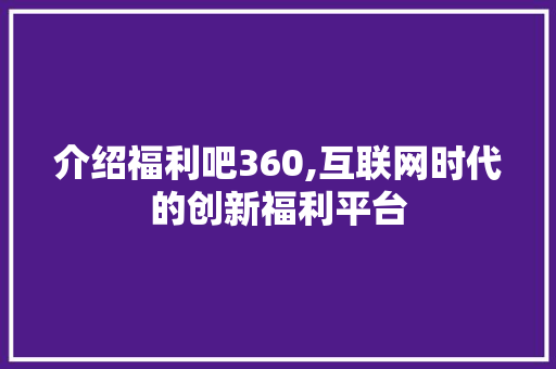 介绍福利吧360,互联网时代的创新福利平台