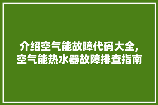 介绍空气能故障代码大全,空气能热水器故障排查指南