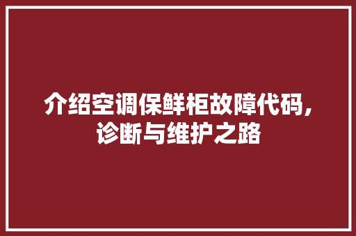 介绍空调保鲜柜故障代码,诊断与维护之路