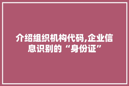 介绍组织机构代码,企业信息识别的“身份证”