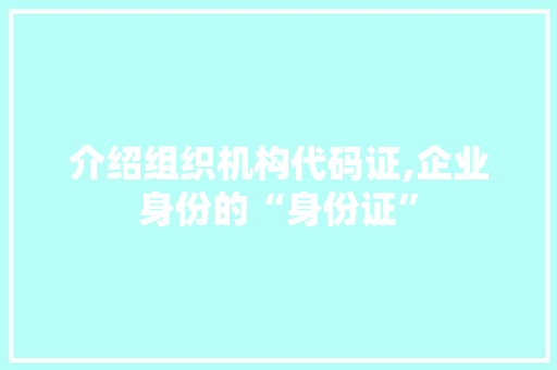 介绍组织机构代码证,企业身份的“身份证”