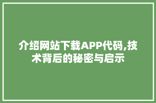 介绍网站下载APP代码,技术背后的秘密与启示