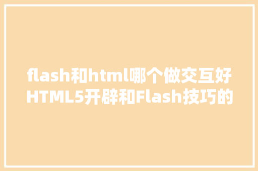 flash和html哪个做交互好HTML5开辟和Flash技巧的差别有哪些 AJAX