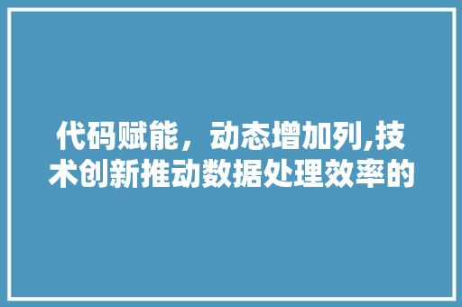 代码赋能，动态增加列,技术创新推动数据处理效率的革命