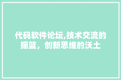 代码软件论坛,技术交流的摇篮，创新思维的沃土