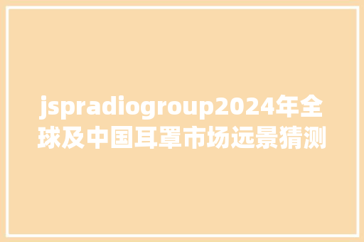 jspradiogroup2024年全球及中国耳罩市场远景猜测