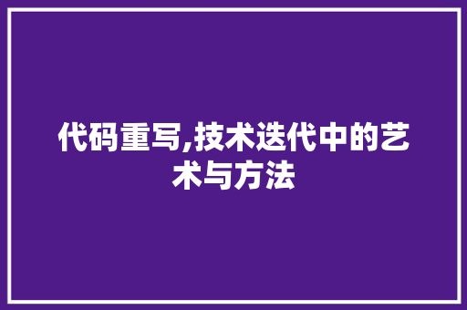 代码重写,技术迭代中的艺术与方法