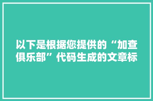 以下是根据您提供的“加查俱乐部”代码生成的文章标题和内容,