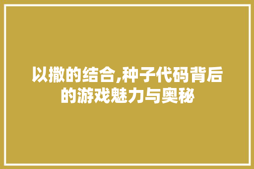 以撒的结合,种子代码背后的游戏魅力与奥秘