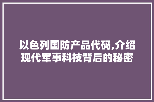 以色列国防产品代码,介绍现代军事科技背后的秘密