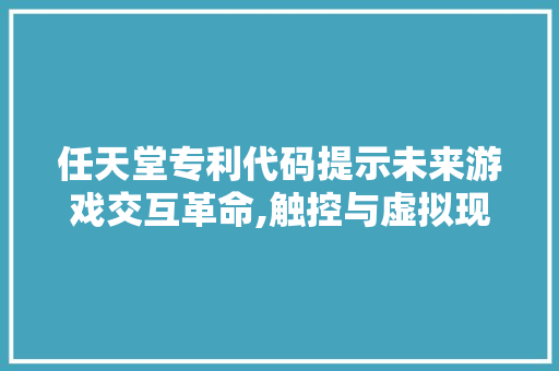 任天堂专利代码提示未来游戏交互革命,触控与虚拟现实交融