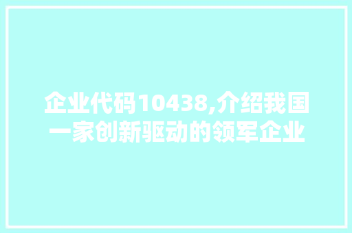 企业代码10438,介绍我国一家创新驱动的领军企业 CSS