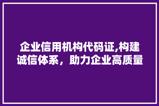 企业信用机构代码证,构建诚信体系，助力企业高质量发展