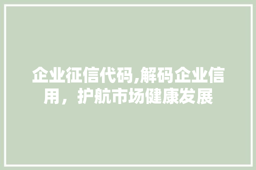 企业征信代码,解码企业信用，护航市场健康发展