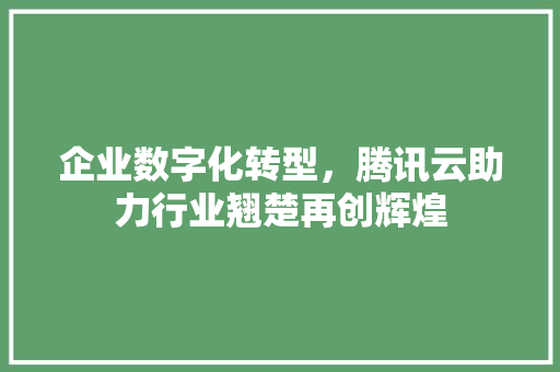 企业数字化转型，腾讯云助力行业翘楚再创辉煌