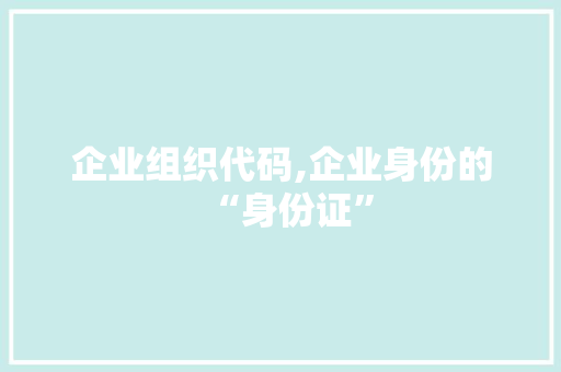 企业组织代码,企业身份的“身份证”