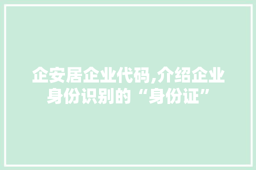 企安居企业代码,介绍企业身份识别的“身份证”