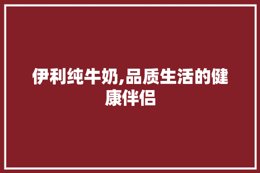 伊利纯牛奶,品质生活的健康伴侣