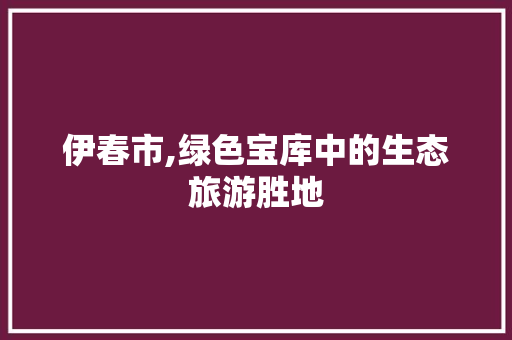 伊春市,绿色宝库中的生态旅游胜地