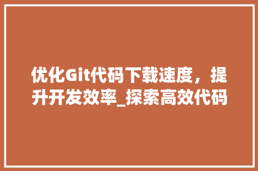 优化Git代码下载速度，提升开发效率_探索高效代码管理之路