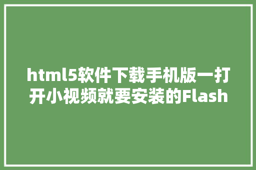 html5软件下载手机版一打开小视频就要安装的Flash凉了