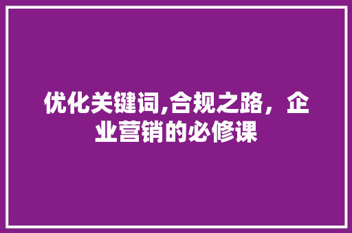 优化关键词,合规之路，企业营销的必修课